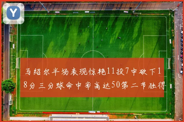 马绍尔半场表现惊艳11投7中砍下18分三分球命中率高达50第二节独得12分