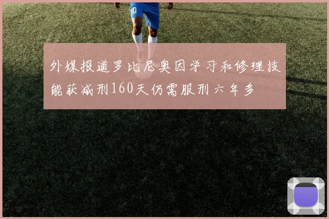 外媒报道罗比尼奥因学习和修理技能获减刑160天仍需服刑六年多