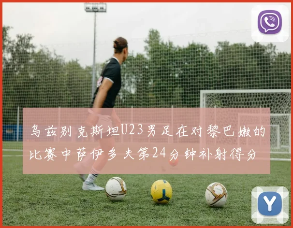 乌兹别克斯坦U23男足在对黎巴嫩的比赛中萨伊多夫第24分钟补射得分领先1-0