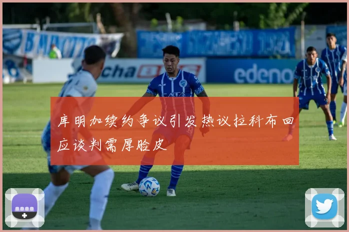 库明加续约争议引发热议拉科布回应谈判需厚脸皮