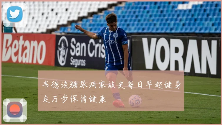 韦德谈糖尿病家族史每日早起健身走万步保持健康