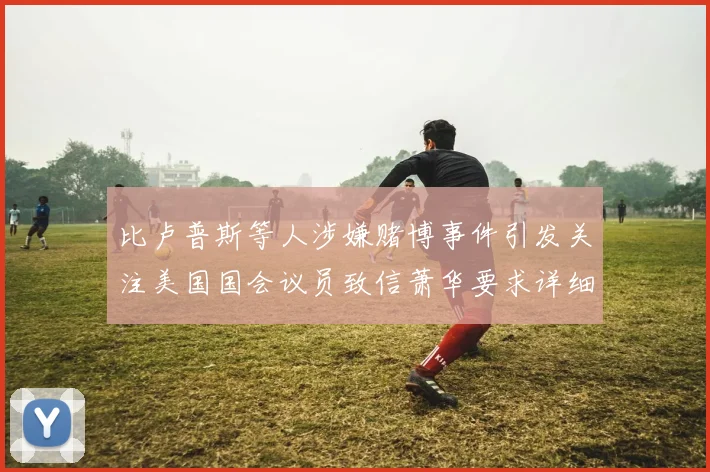 比卢普斯等人涉嫌赌博事件引发关注美国国会议员致信萧华要求详细情况说明