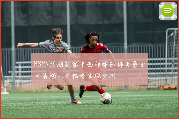 ESPN预测新赛季西部球队排名勇士火箭湖人开拓者表现分析