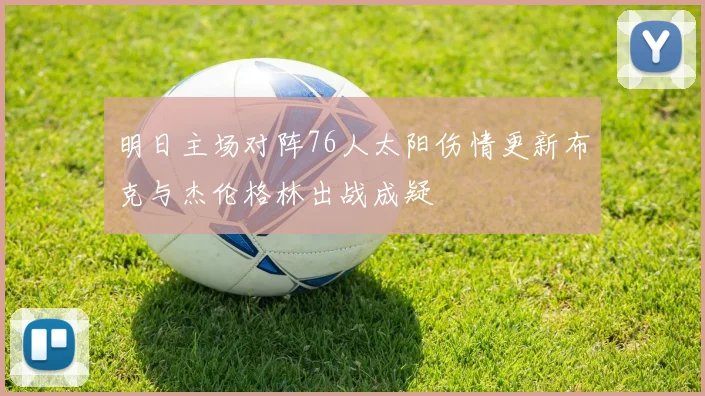 明日主场对阵76人太阳伤情更新布克与杰伦格林出战成疑
