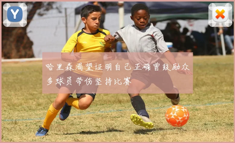 哈里森渴望证明自己正确曾鼓励众多球员带伤坚持比赛