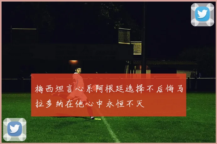 梅西坦言心系阿根廷选择不后悔马拉多纳在他心中永恒不灭