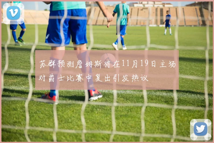 苏群预测詹姆斯将在11月19日主场对爵士比赛中复出引发热议