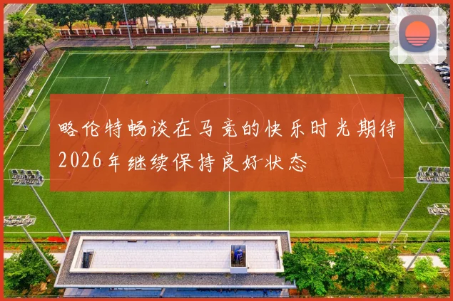 略伦特畅谈在马竞的快乐时光期待2026年继续保持良好状态