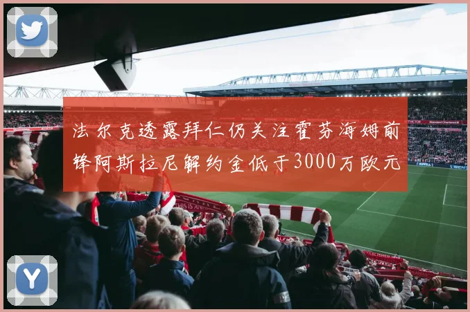 法尔克透露拜仁仍关注霍芬海姆前锋阿斯拉尼解约金低于3000万欧元