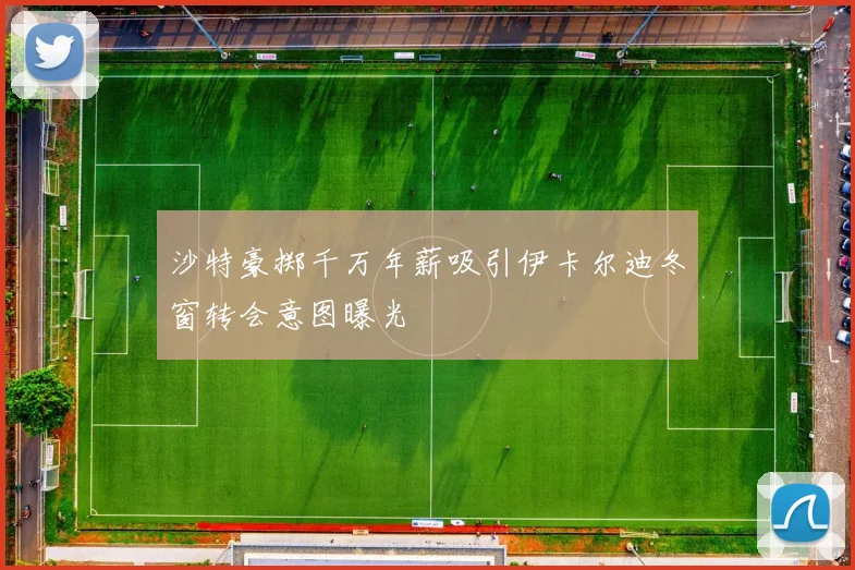 沙特豪掷千万年薪吸引伊卡尔迪冬窗转会意图曝光