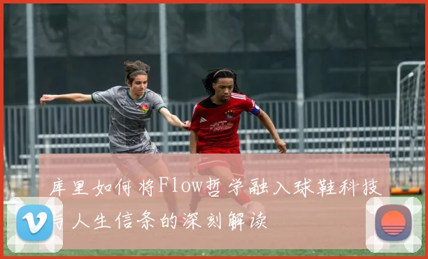 库里如何将Flow哲学融入球鞋科技与人生信条的深刻解读