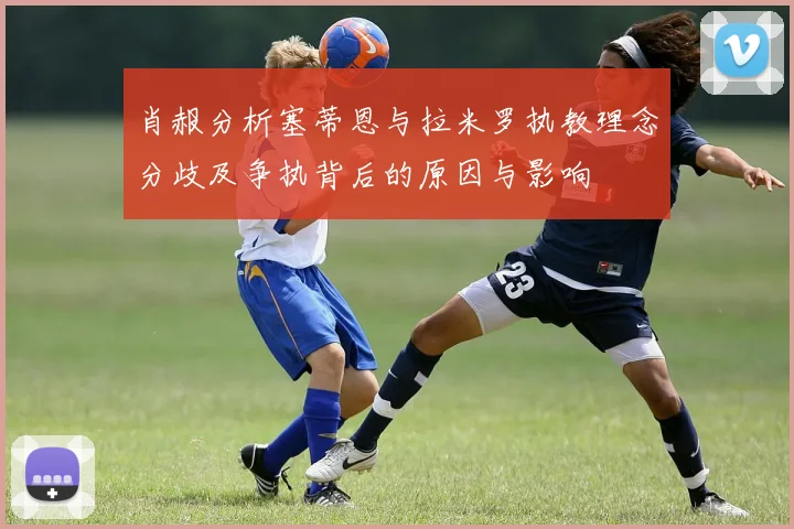 肖赧分析塞蒂恩与拉米罗执教理念分歧及争执背后的原因与影响