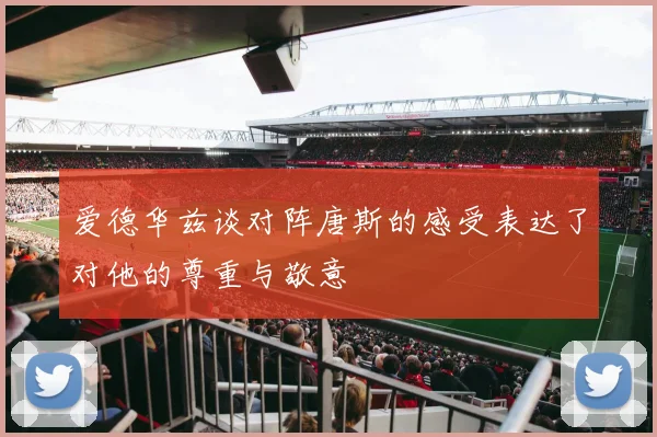 爱德华兹谈对阵唐斯的感受表达了对他的尊重与敬意