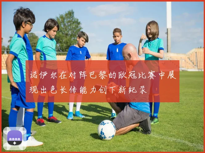 诺伊尔在对阵巴黎的欧冠比赛中展现出色长传能力创下新纪录