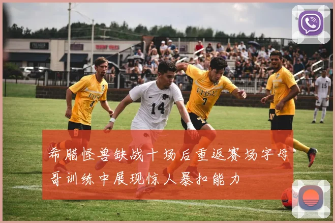 希腊怪兽缺战十场后重返赛场字母哥训练中展现惊人暴扣能力