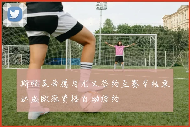 斯帕莱蒂愿与尤文签约至赛季结束达成欧冠资格自动续约