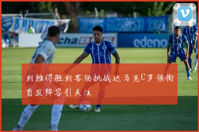 利雅得胜利客场挑战达马克C罗领衔首发阵容引关注