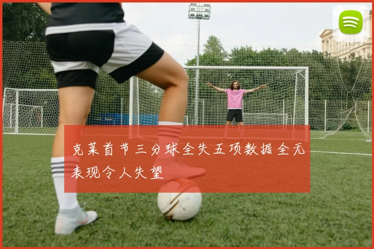 克莱首节三分球全失五项数据全无表现令人失望