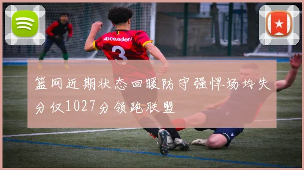 篮网近期状态回暖防守强悍场均失分仅1027分领跑联盟