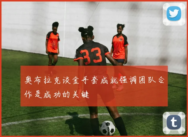 奥布拉克谈金手套成就强调团队合作是成功的关键